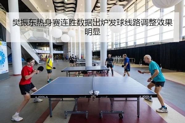 樊振东热身赛连胜数据出炉发球线路调整效果明显